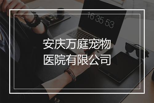 安庆万庭宠物医院有限公司