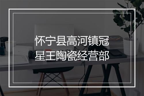 怀宁县高河镇冠星王陶瓷经营部