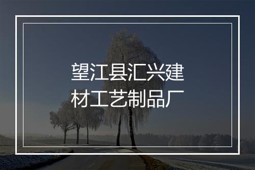 望江县汇兴建材工艺制品厂