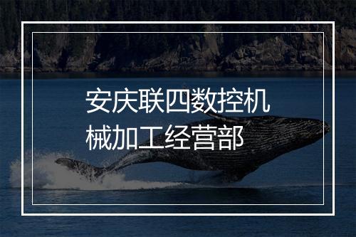 安庆联四数控机械加工经营部