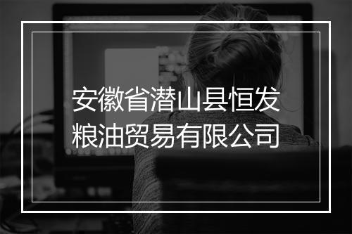 安徽省潜山县恒发粮油贸易有限公司