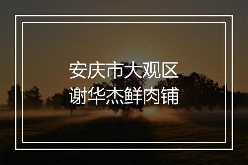 安庆市大观区谢华杰鲜肉铺