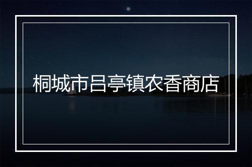 桐城市吕亭镇农香商店