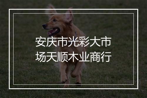 安庆市光彩大市场天顺木业商行
