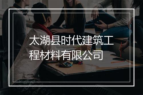 太湖县时代建筑工程材料有限公司