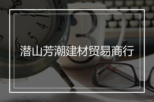 潜山芳潮建材贸易商行