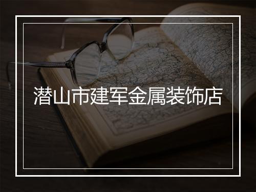 潜山市建军金属装饰店