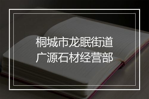 桐城市龙眠街道广源石材经营部