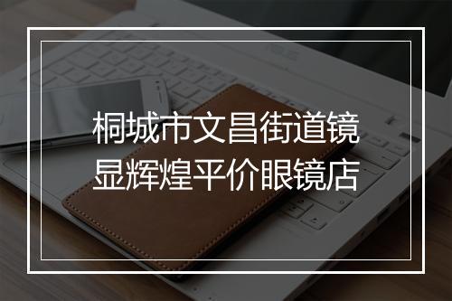 桐城市文昌街道镜显辉煌平价眼镜店
