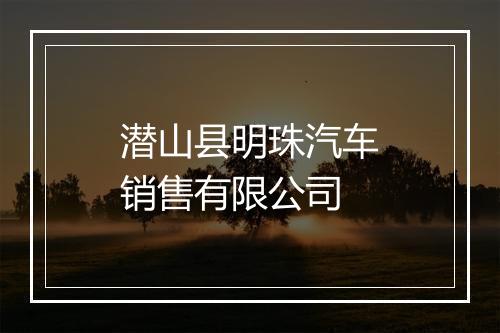 潜山县明珠汽车销售有限公司