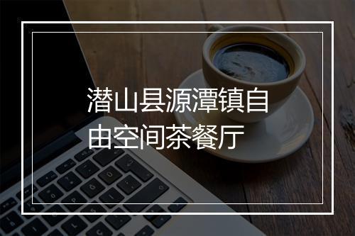 潜山县源潭镇自由空间茶餐厅