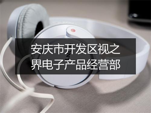 安庆市开发区视之界电子产品经营部