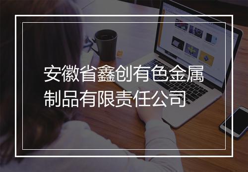 安徽省鑫创有色金属制品有限责任公司