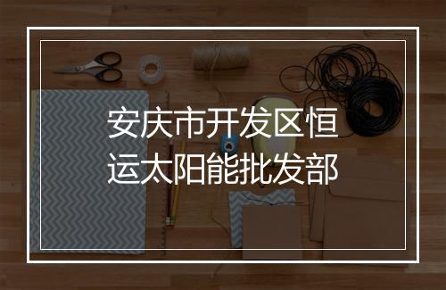 安庆市开发区恒运太阳能批发部
