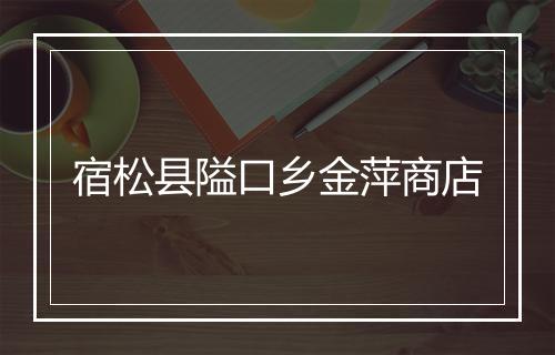 宿松县隘口乡金萍商店