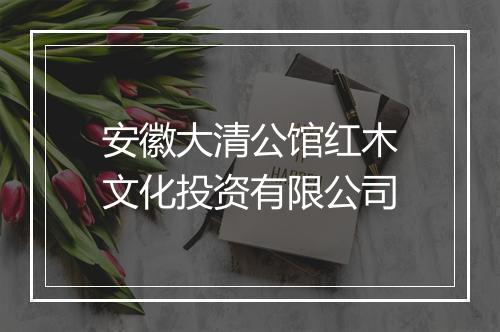安徽大清公馆红木文化投资有限公司