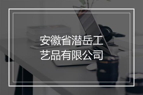 安徽省潜岳工艺品有限公司