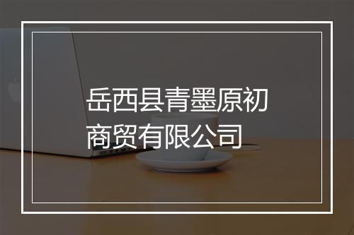岳西县青墨原初商贸有限公司