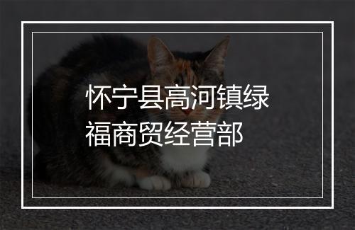怀宁县高河镇绿福商贸经营部
