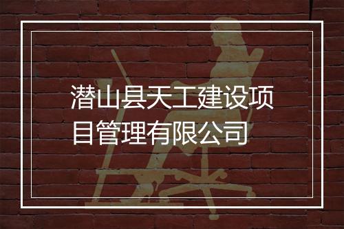 潜山县天工建设项目管理有限公司