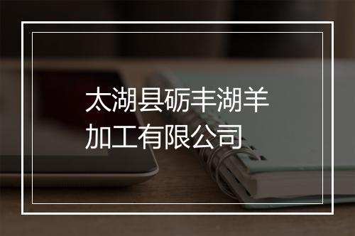 太湖县砺丰湖羊加工有限公司
