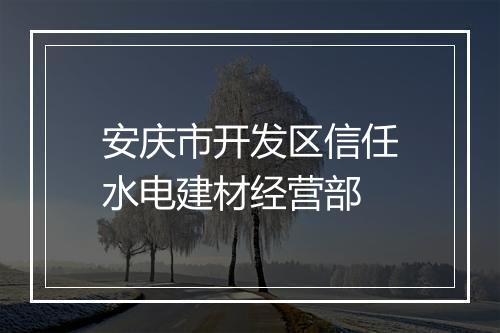 安庆市开发区信任水电建材经营部