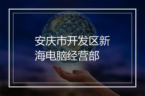 安庆市开发区新海电脑经营部