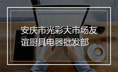 安庆市光彩大市场友谊厨具电器批发部