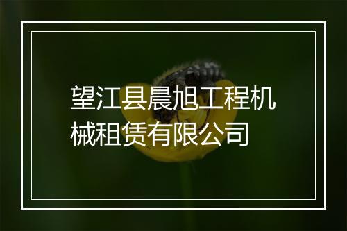 望江县晨旭工程机械租赁有限公司