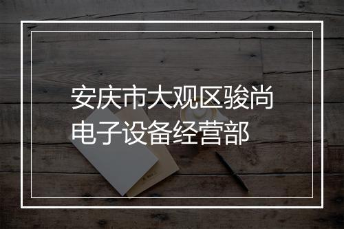 安庆市大观区骏尚电子设备经营部
