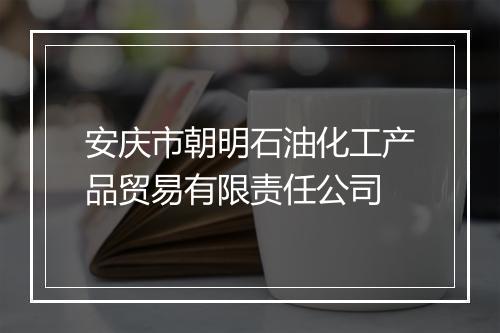 安庆市朝明石油化工产品贸易有限责任公司