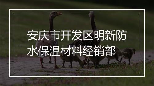 安庆市开发区明新防水保温材料经销部