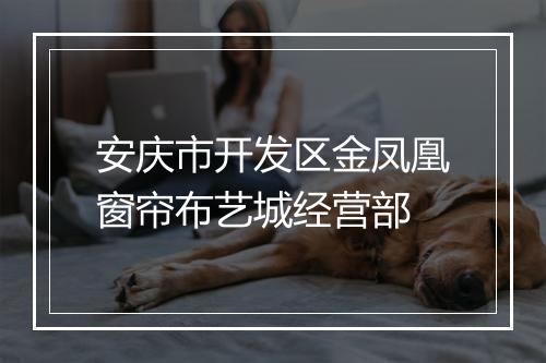 安庆市开发区金凤凰窗帘布艺城经营部