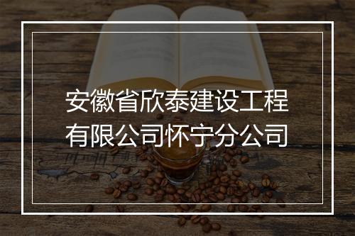 安徽省欣泰建设工程有限公司怀宁分公司