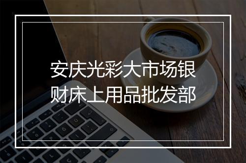 安庆光彩大市场银财床上用品批发部