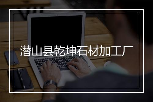 潜山县乾坤石材加工厂