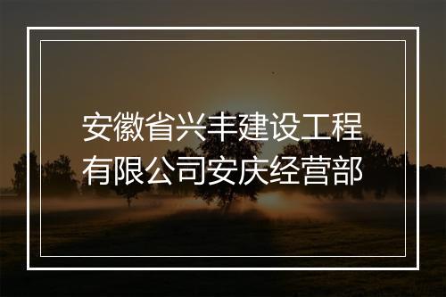 安徽省兴丰建设工程有限公司安庆经营部