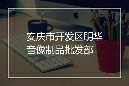 安庆市开发区眀华音像制品批发部