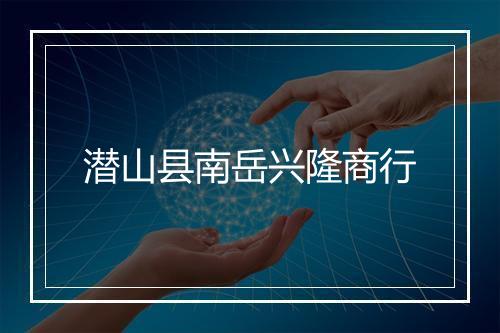 潜山县南岳兴隆商行