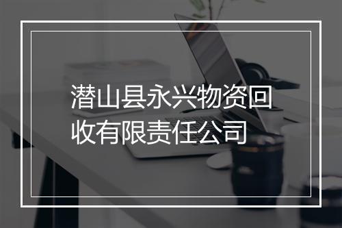 潜山县永兴物资回收有限责任公司
