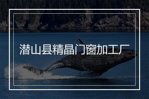 潜山县精晶门窗加工厂