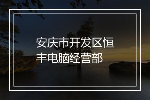 安庆市开发区恒丰电脑经营部