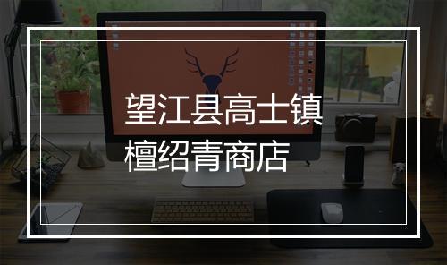 望江县高士镇檀绍青商店