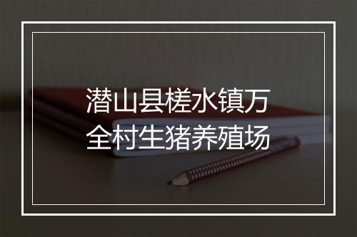 潜山县槎水镇万全村生猪养殖场