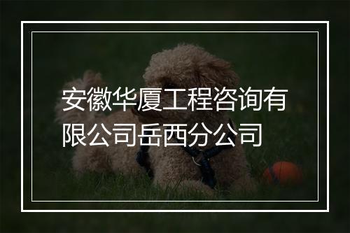 安徽华厦工程咨询有限公司岳西分公司