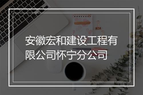 安徽宏和建设工程有限公司怀宁分公司