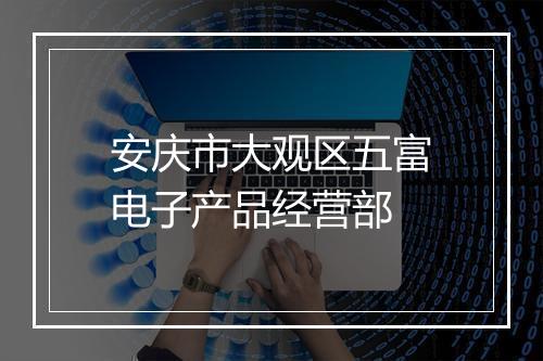 安庆市大观区五富电子产品经营部