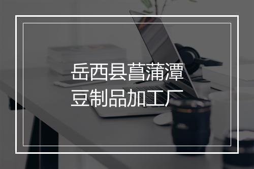 岳西县菖蒲潭豆制品加工厂