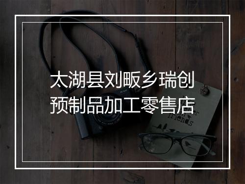 太湖县刘畈乡瑞创预制品加工零售店