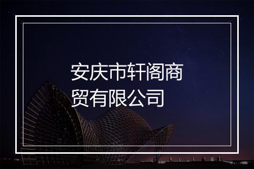 安庆市轩阁商贸有限公司